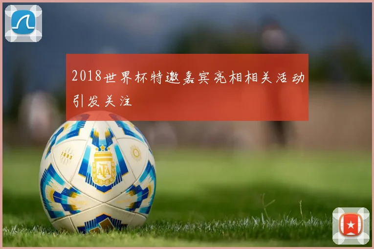 2018世界杯特邀嘉宾亮相相关活动引发关注