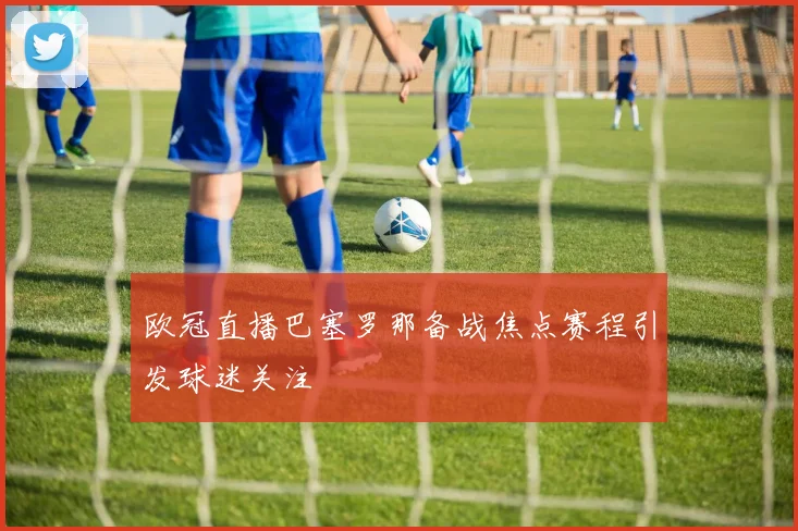 欧冠直播巴塞罗那备战焦点赛程引发球迷关注