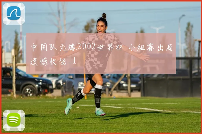 中国队无缘2002世界杯 小组赛出局遗憾收场_1