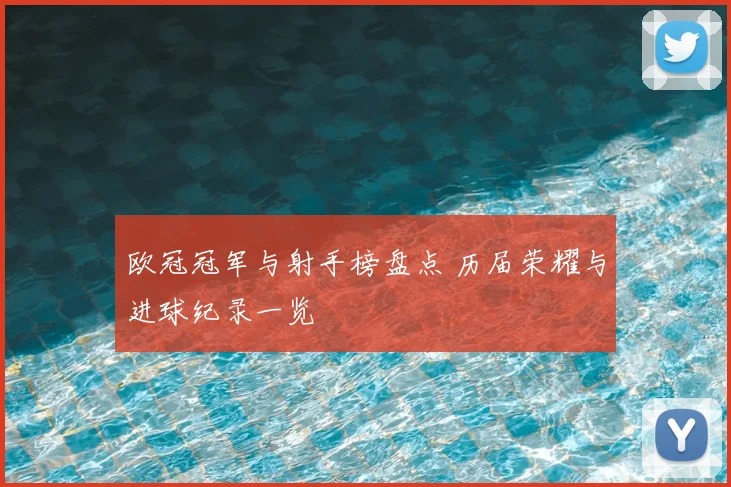欧冠冠军与射手榜盘点 历届荣耀与进球纪录一览