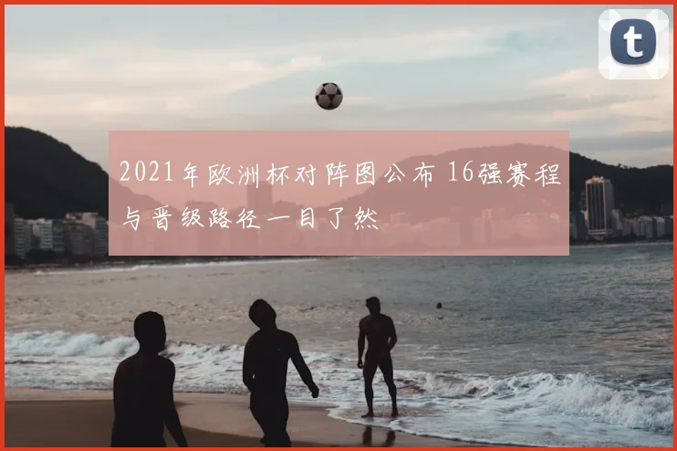 2021年欧洲杯对阵图公布 16强赛程与晋级路径一目了然