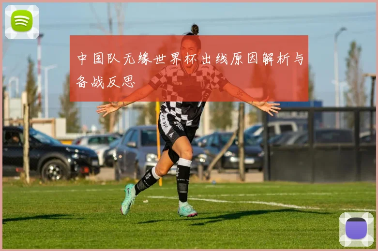 中国队无缘世界杯出线原因解析与备战反思
