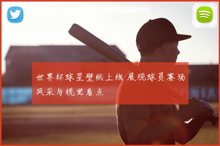 世界杯球星壁纸上线 展现球员赛场风采与视觉看点